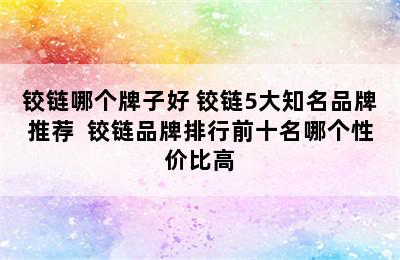 铰链哪个牌子好 铰链5大知名品牌推荐  铰链品牌排行前十名哪个性价比高